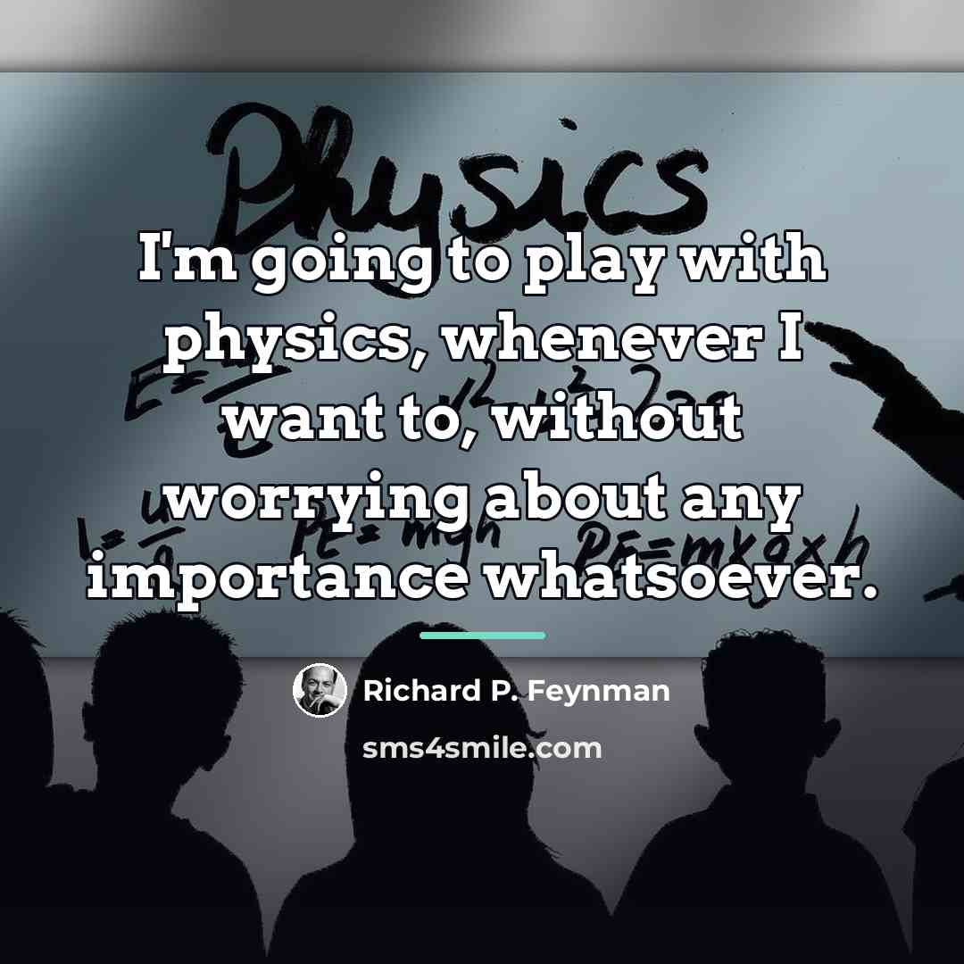 “I'm going to play with physics, whenever I want to,…” quote by Richard P. Feynman