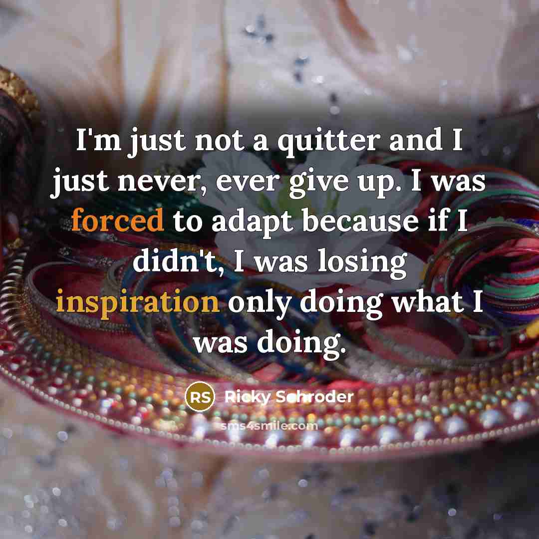 “I'm just not a quitter and I just never, ever give up. I was forced to adapt because if I didn't, I was losing inspiration only doing what I was doing.” quote by Ricky Schroder