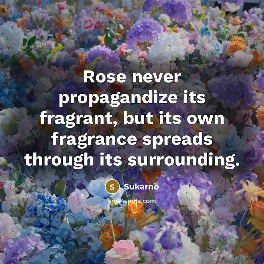 “Rose never propagandize its fragrant, but its own fragrance spreads through its surrounding.” quote by Sukarno
