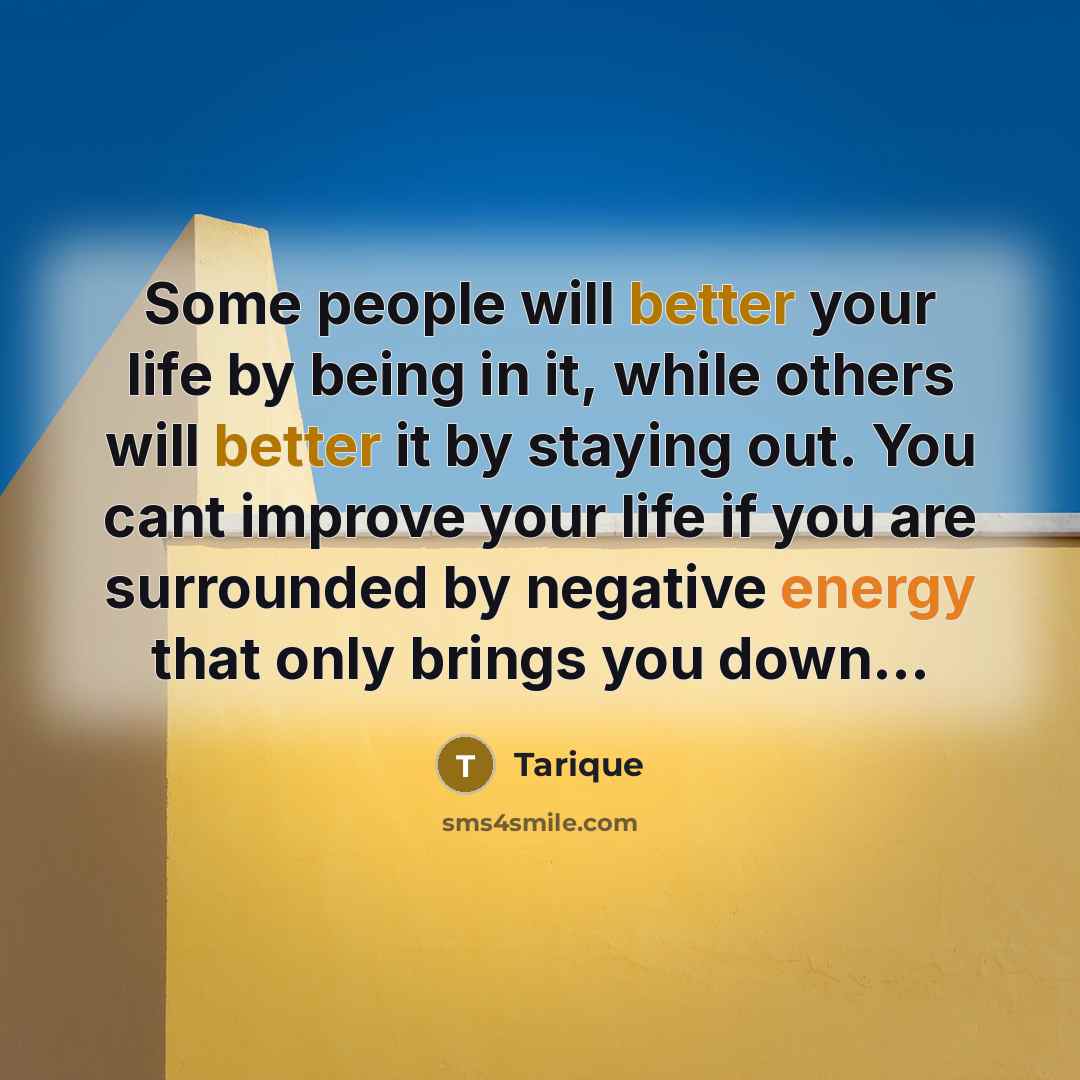“Some people will better your life by being in it, while others will better it by staying out. You cant improve your life if you are surrounded by negative energy that only brings you down...” quote by Tarique