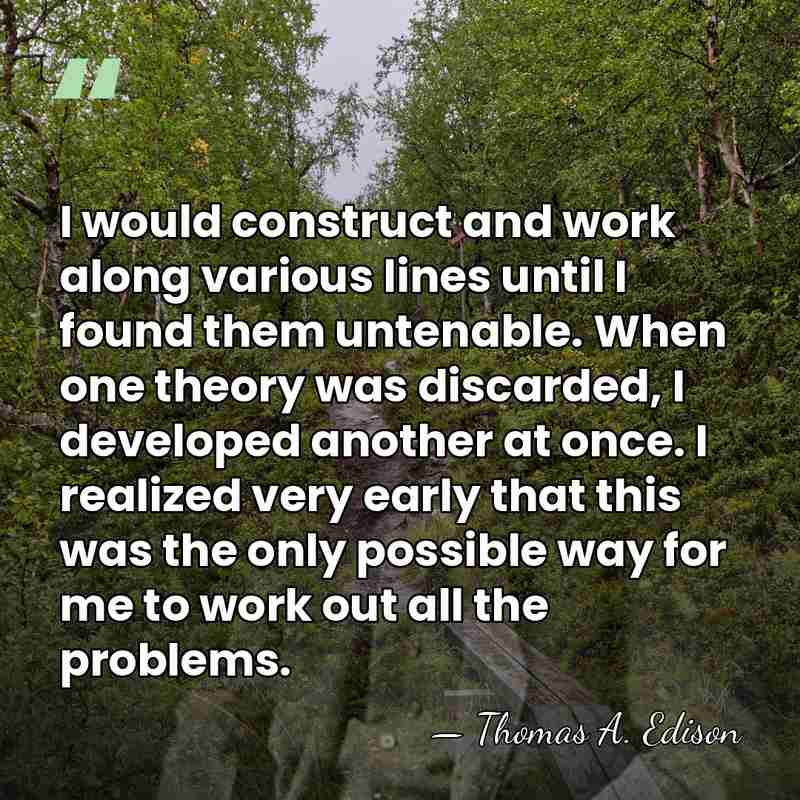 I would construct and work along various lines until I found them&hellip; - Thomas Edison