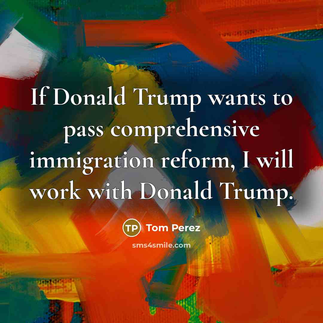 “If Donald Trump wants to pass comprehensive immigration reform, I…” quote by Tom Perez