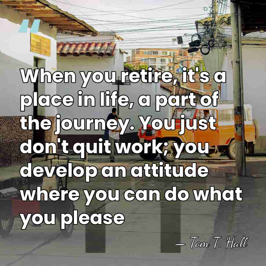 When you retire, it's a place in life, a part of the&hellip; - Tom T. Hall