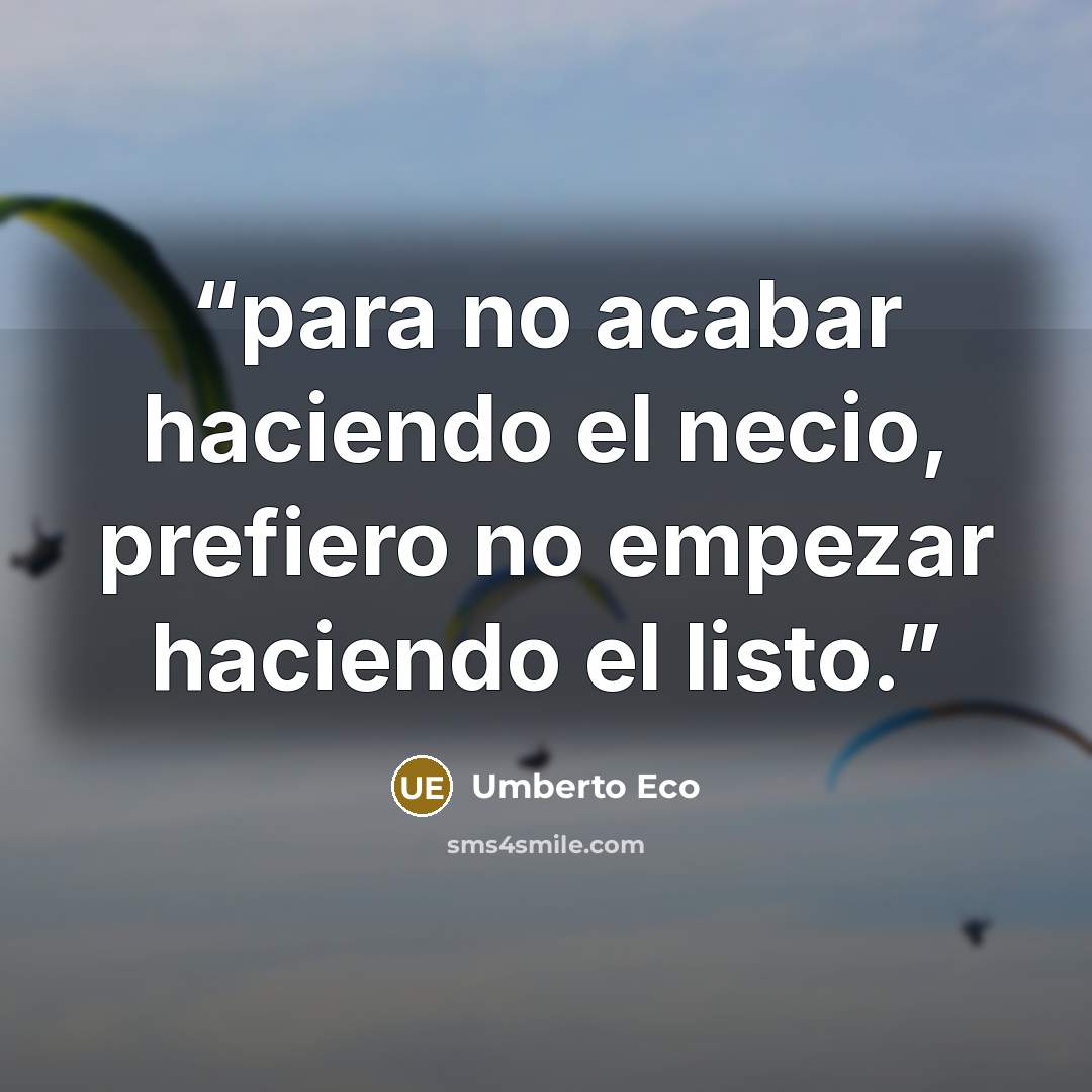 “para no acabar haciendo el necio, prefiero no empezar haciendo el listo.” quote by Umberto Eco