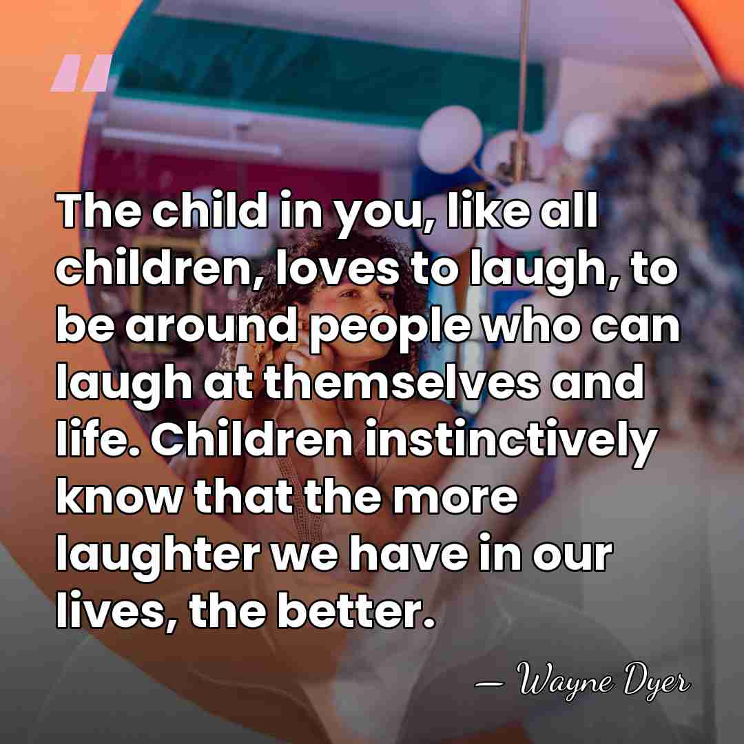 The child in you, like all children, loves to laugh, to be&hellip; - Wayne Dyer