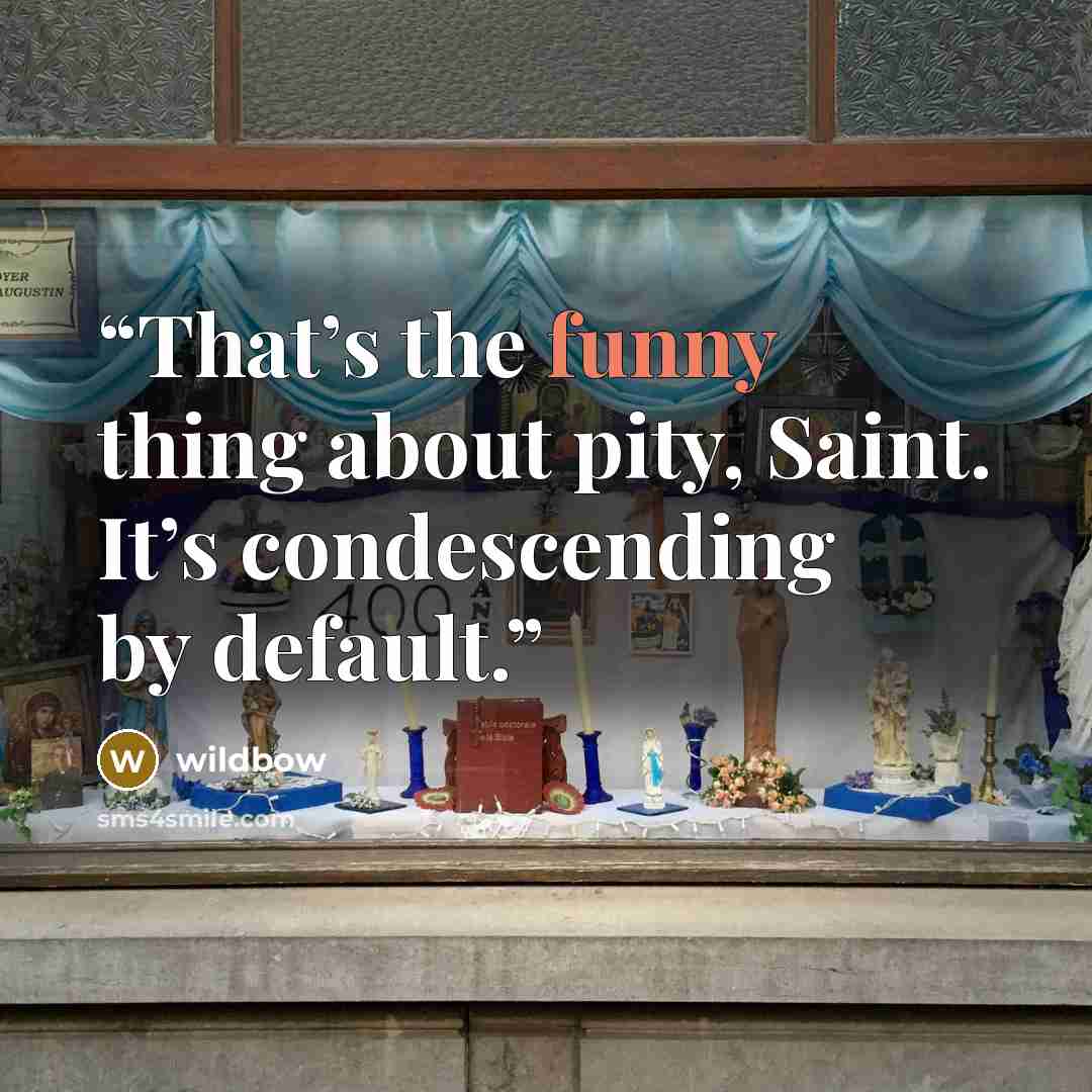 “That’s the funny thing about pity, Saint. It’s condescending by default.” quote by wildbow