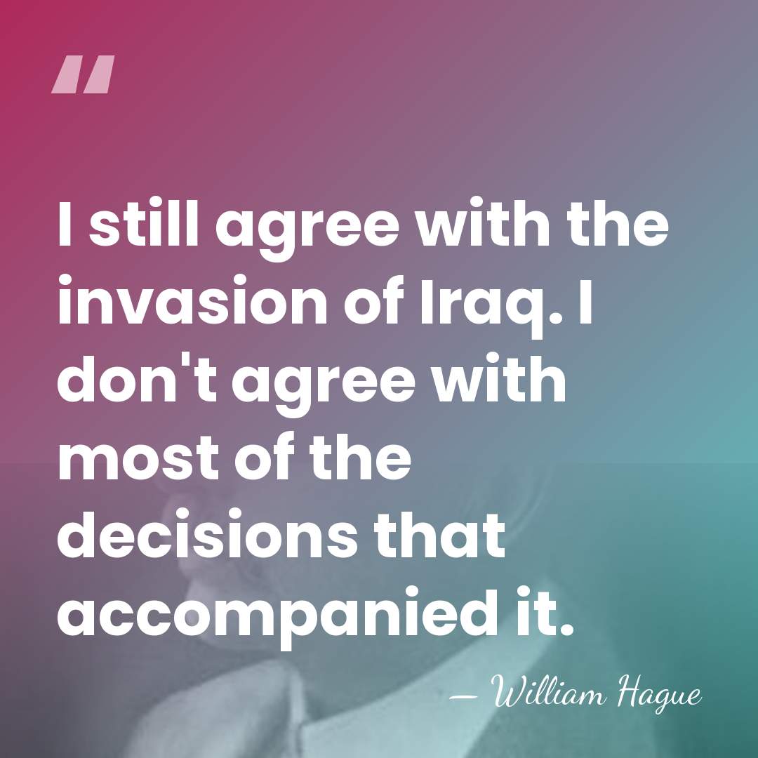I still agree with the invasion of Iraq. I don't agree with&hellip; - William Hague