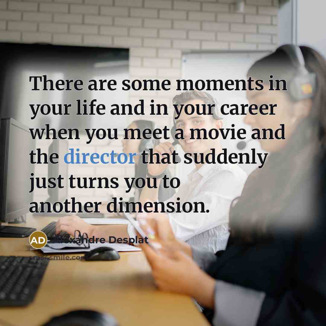 “There are some moments in your life and in your…” quote by Alexandre Desplat
