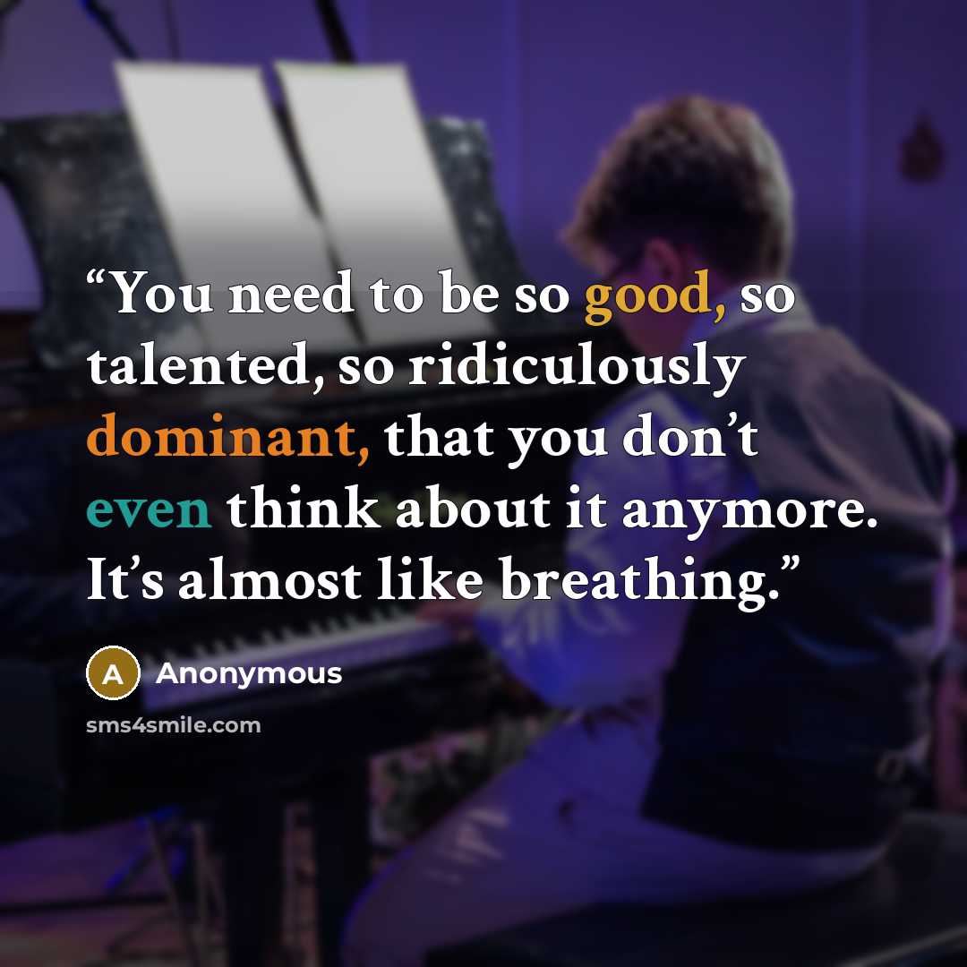 “You need to be so good, so talented, so ridiculously dominant, that you don’t even think about it anymore. It’s almost like breathing.” quote by Anonymous