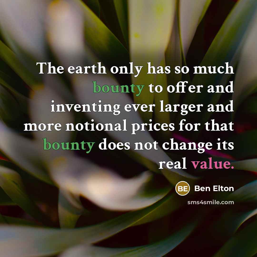 “The earth only has so much bounty to offer and inventing ever larger and more notional prices for that bounty does not change its real value.” quote by Ben Elton