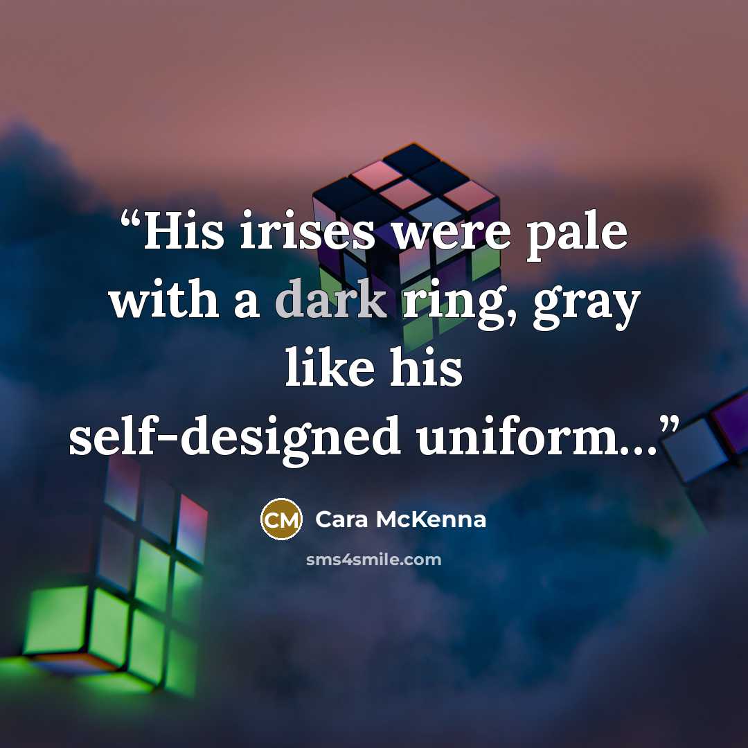 “His irises were pale with a dark ring, gray like his self-designed uniform…” quote by Cara McKenna