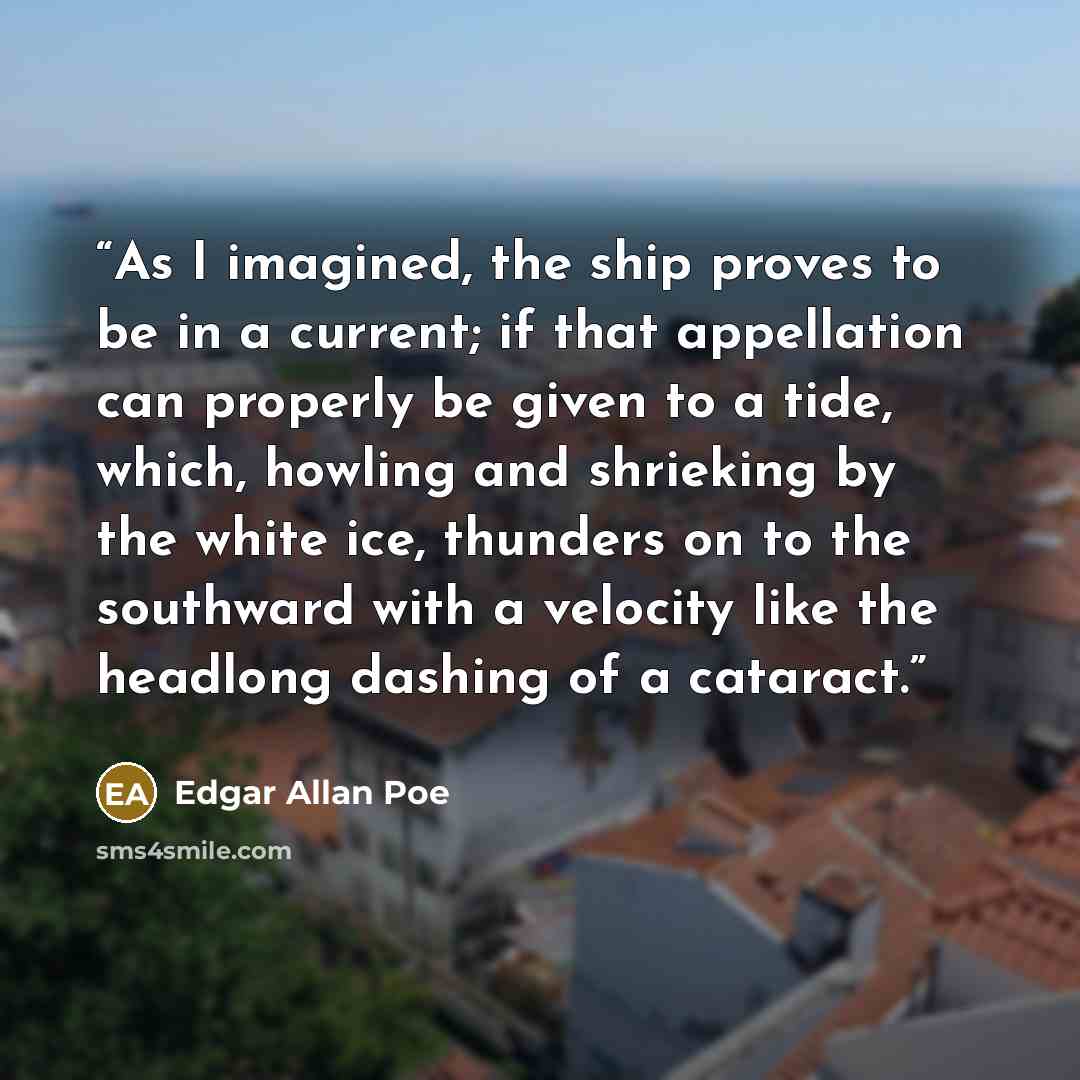 “As I imagined, the ship proves to be in a current; if that appellation can properly be given to a tide, which, howling and shrieking by the white ice, thunders on to the southward with a velocity like the headlong dashing of a cataract.” quote by Edgar Allan Poe