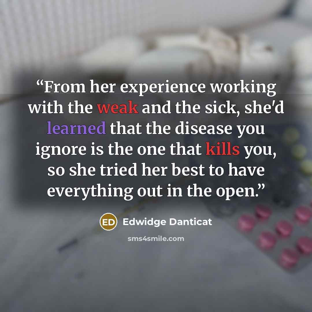“From her experience working with the weak and the sick, she'd learned that the disease you ignore is the one that kills you, so she tried her best to have everything out in the open.” quote by Edwidge Danticat