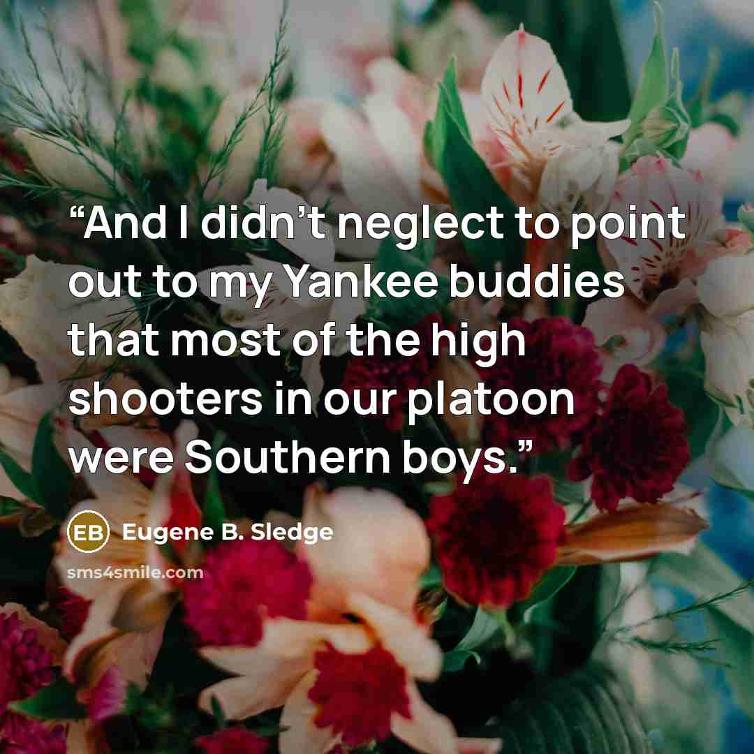 “And I didn’t neglect to point out to my Yankee buddies that most of the high shooters in our platoon were Southern boys.” quote by Eugene B. Sledge