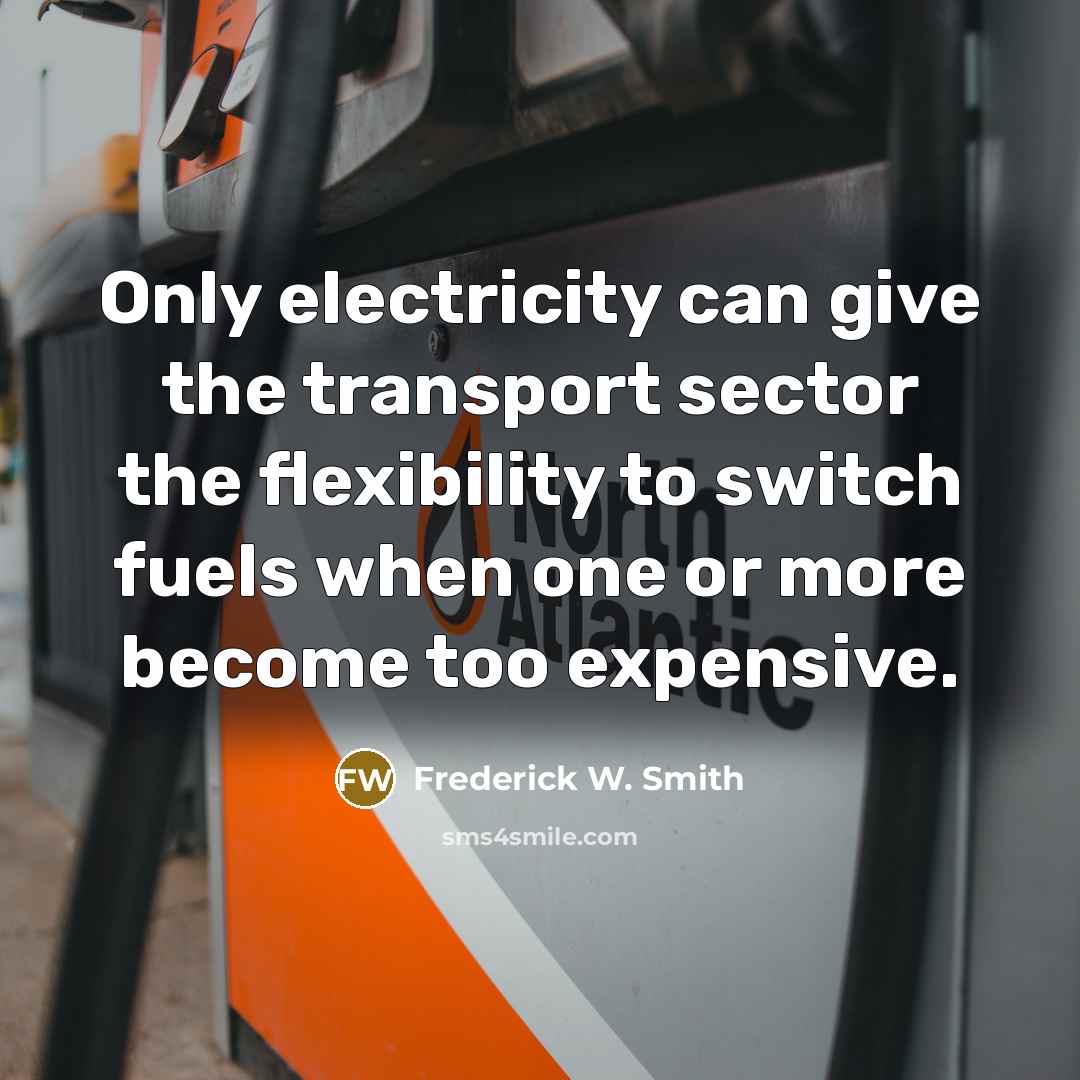 “Only electricity can give the transport sector the flexibility to switch fuels when one or more become too expensive.” quote by Frederick W. Smith
