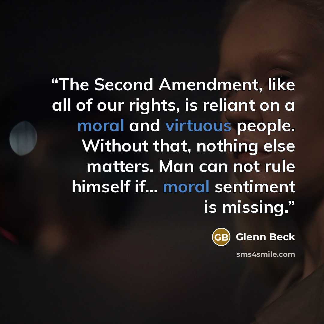 “The Second Amendment, like all of our rights, is reliant on a moral and virtuous people. Without that, nothing else matters. Man can not rule himself if... moral sentiment is missing.” quote by Glenn Beck