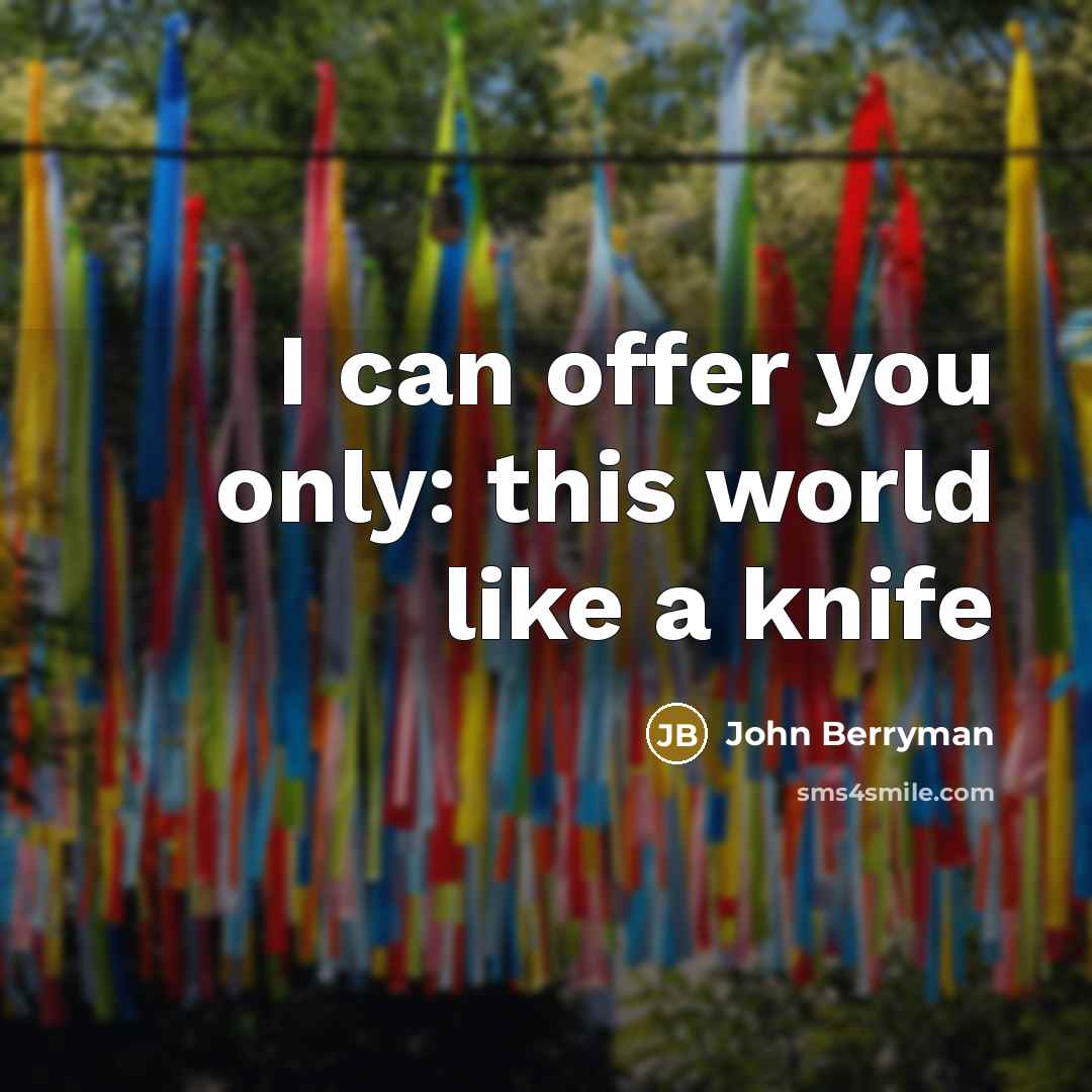 “I can offer you only: this world like a knife…” quote by John Berryman