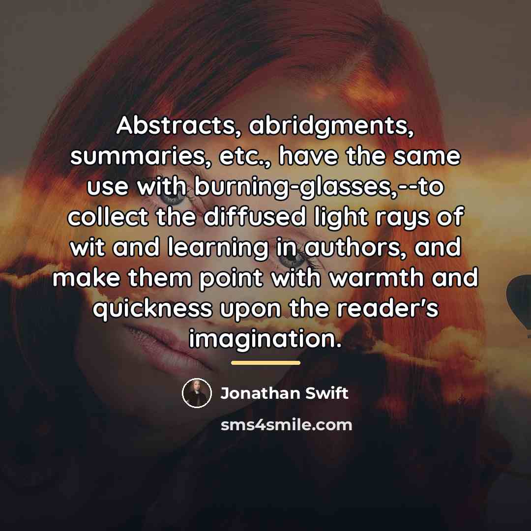 “Abstracts, abridgments, summaries, etc., have the same use with burning-glasses,--to…” quote by Jonathan Swift
