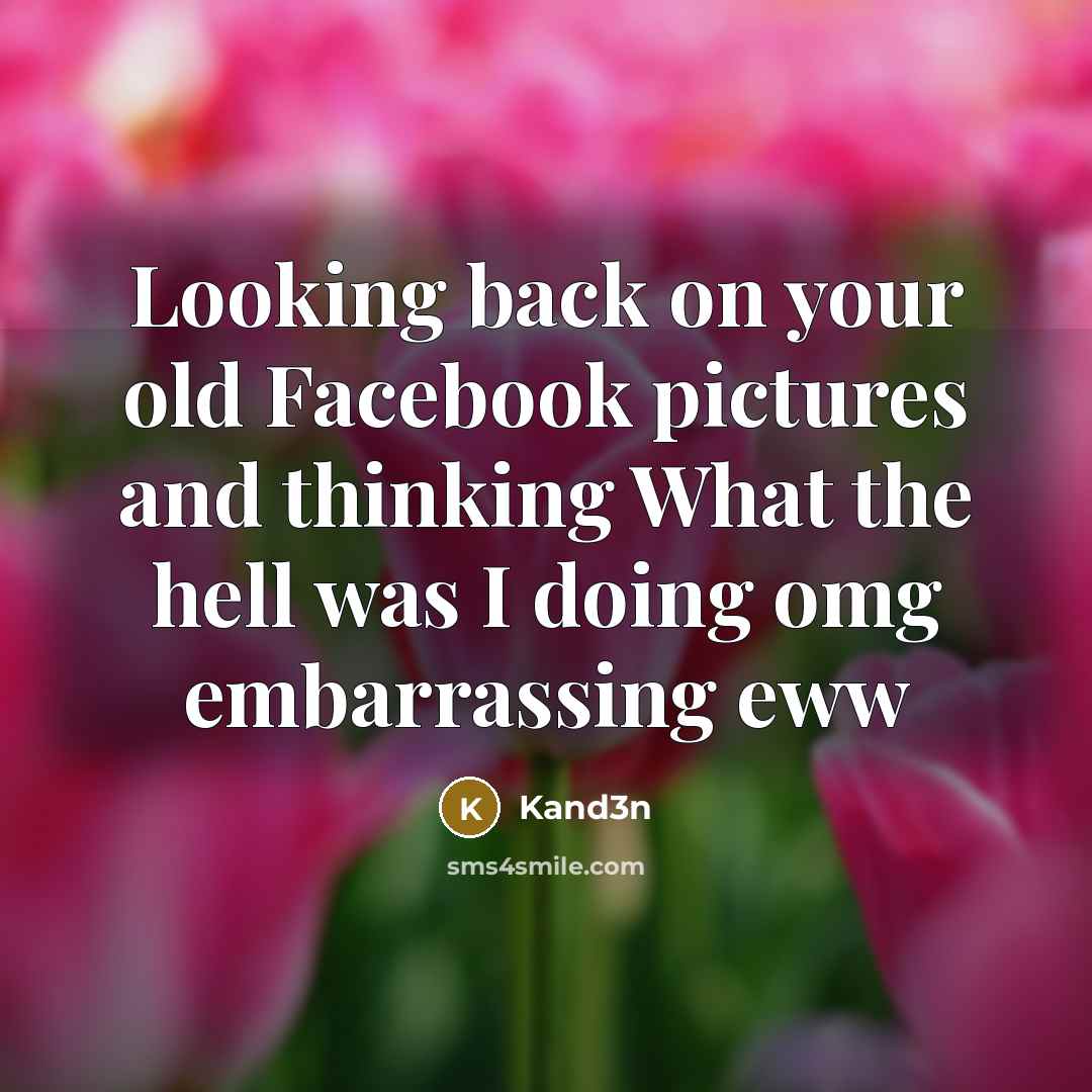 “Looking back on your old Facebook pictures and thinking What the hell was I doing omg embarrassing eww” quote by Kand3n