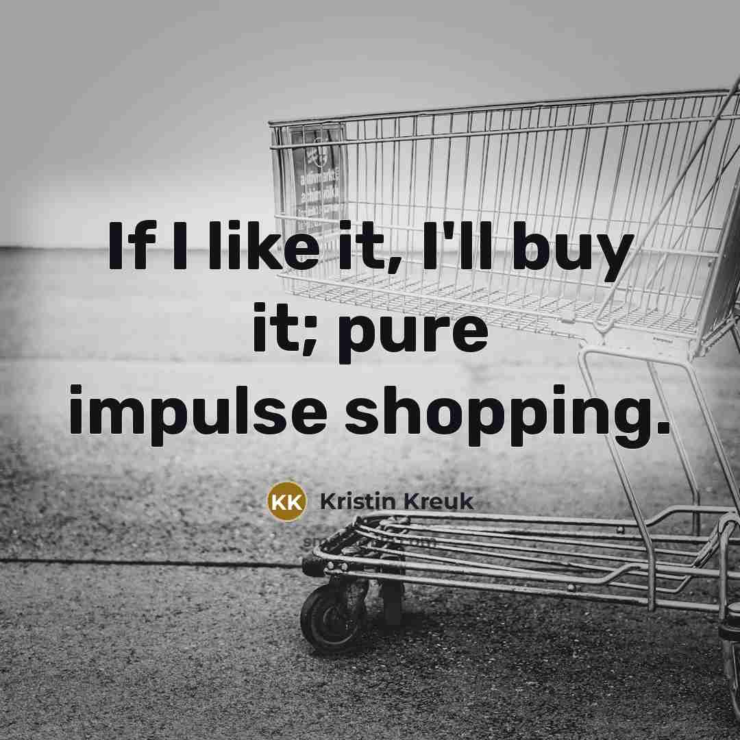 “If I like it, I'll buy it; pure impulse shopping.…” quote by Kristin Kreuk