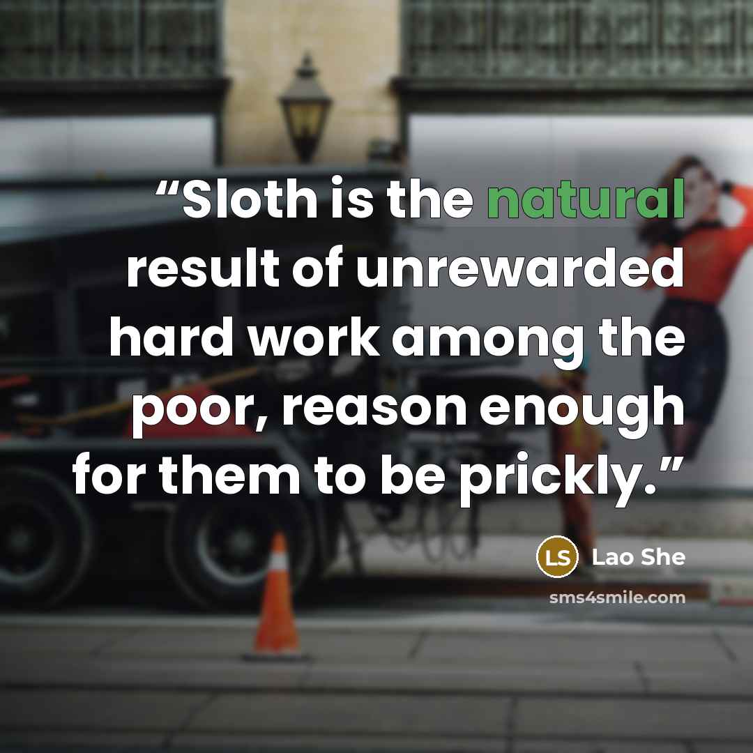 “Sloth is the natural result of unrewarded hard work among the poor, reason enough for them to be prickly.” quote by Lao She