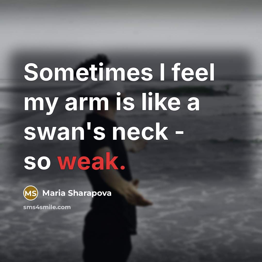 “Sometimes I feel my arm is like a swan's neck - so weak.” quote by Maria Sharapova