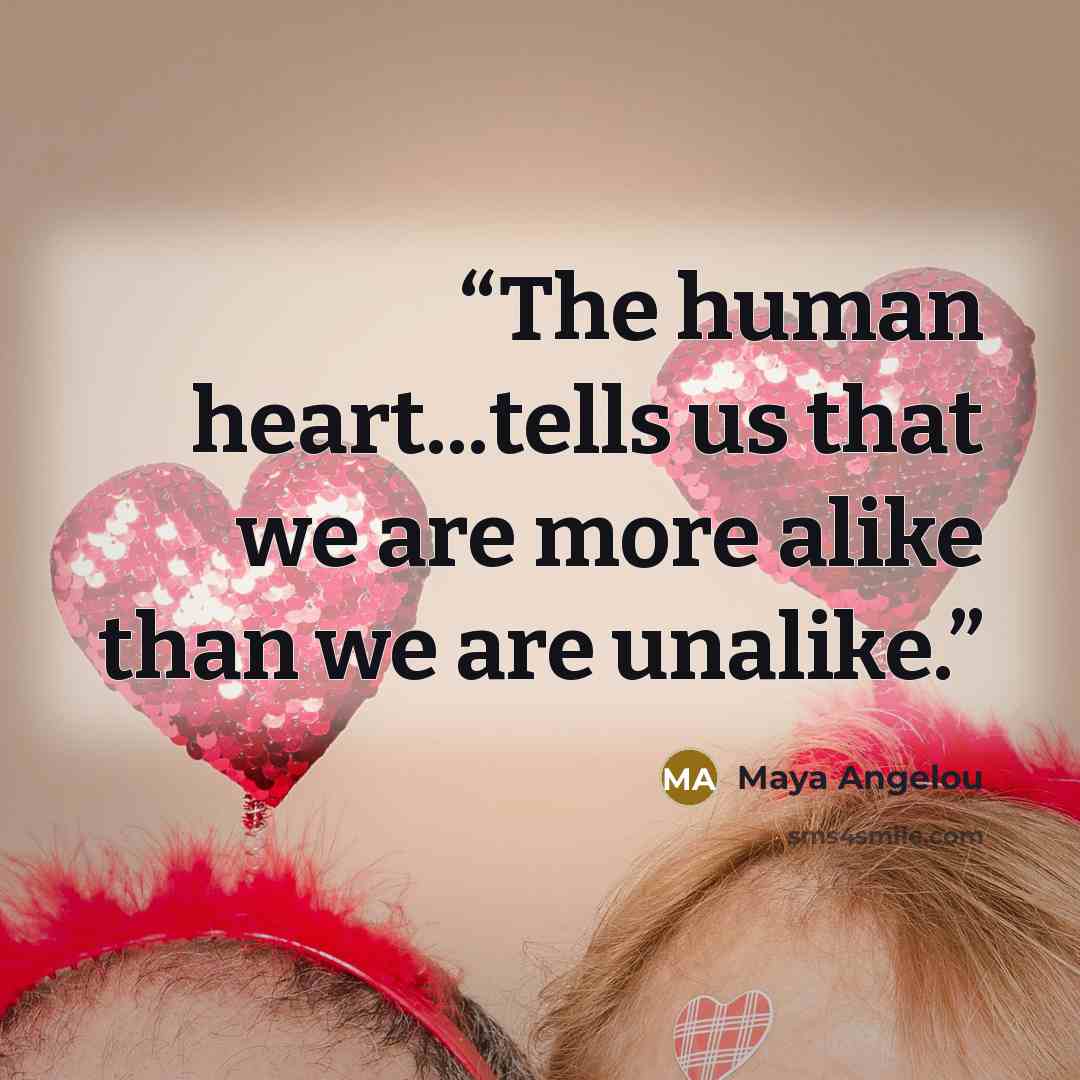 “The human heart...tells us that we are more alike than we are unalike.” quote by Maya Angelou