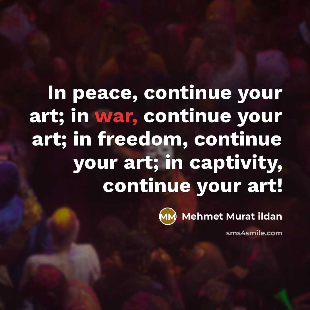 “In peace, continue your art; in war, continue your art;…” quote by Mehmet Murat Ildan