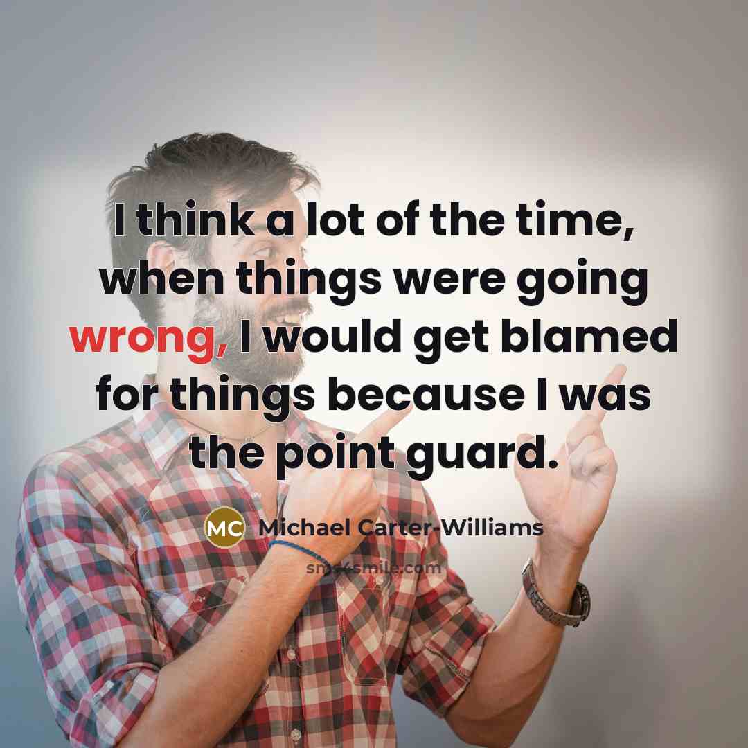 “I think a lot of the time, when things were going wrong, I would get blamed for things because I was the point guard.” quote by Michael Carter-Williams