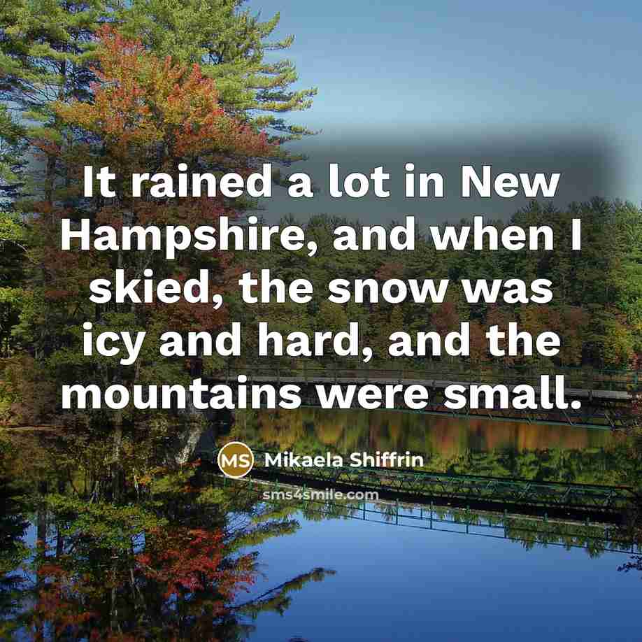“It rained a lot in New Hampshire, and when I skied, the snow was icy and hard, and the mountains were small.” quote by Mikaela Shiffrin