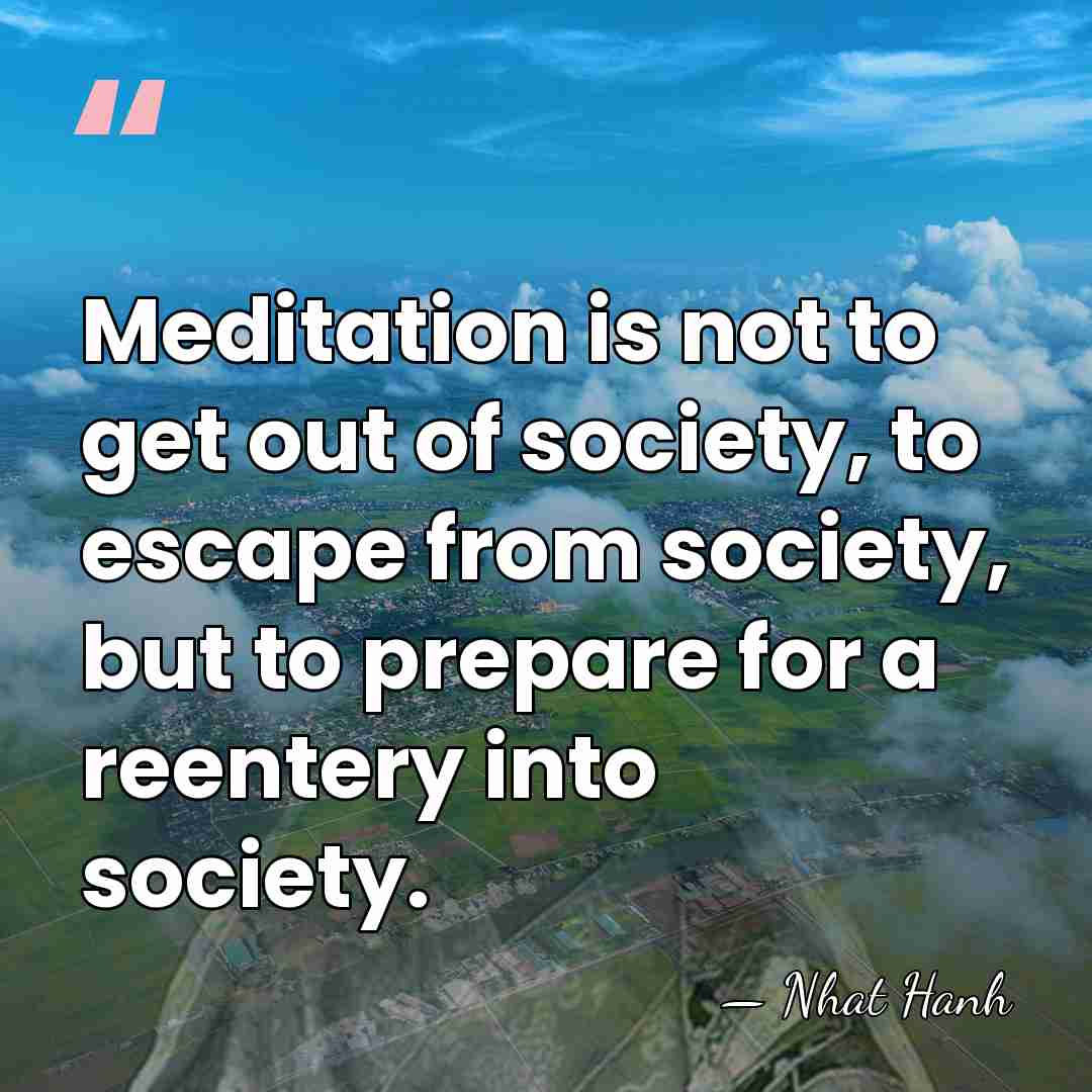 Meditation is not to get out of society, to escape from society,&hellip; - Nhat Hanh