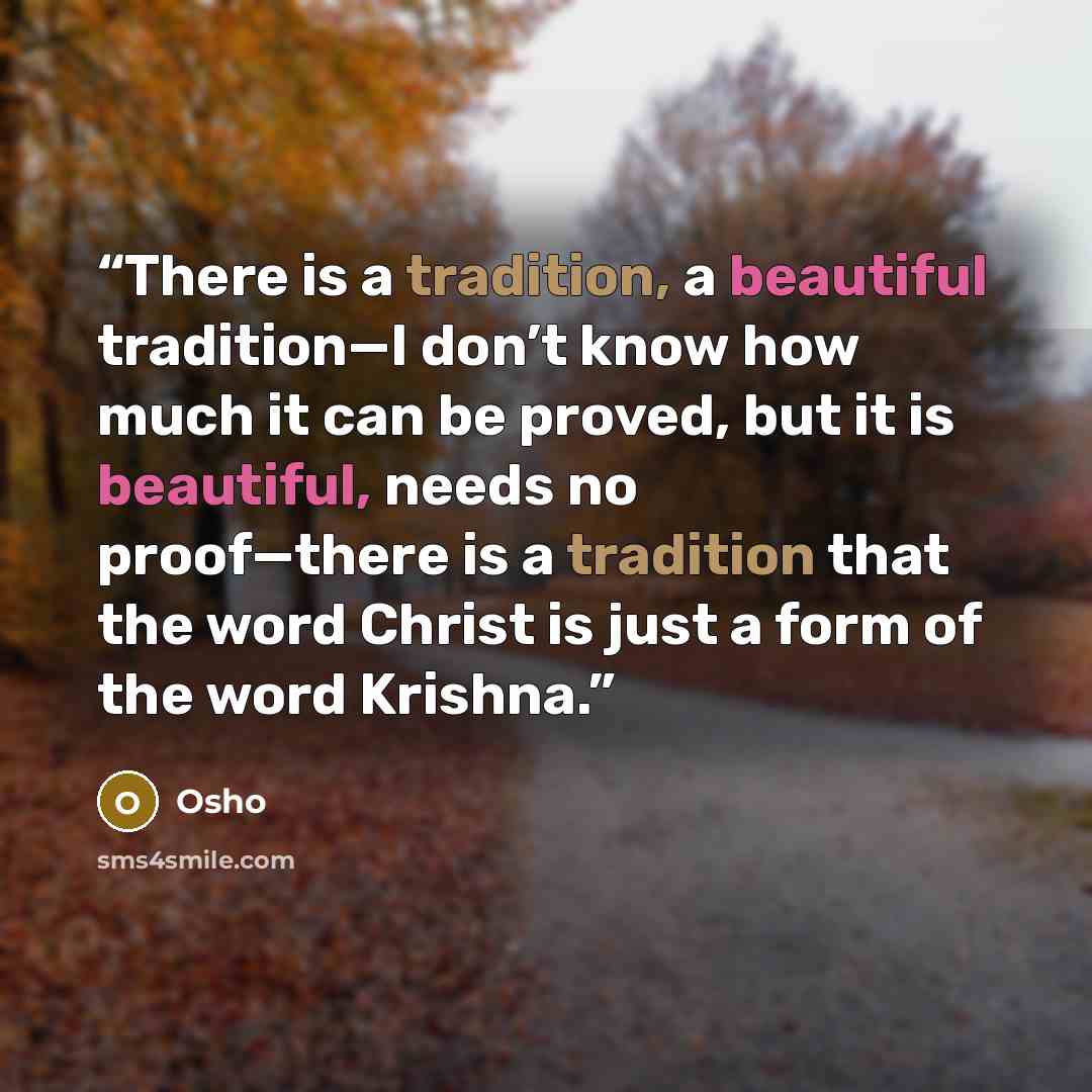 “There is a tradition, a beautiful tradition—I don’t know how much it can be proved, but it is beautiful, needs no proof—there is a tradition that the word Christ is just a form of the word Krishna.” quote by Osho
