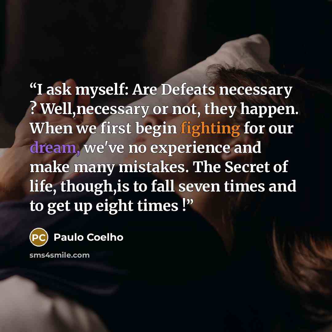 “I ask myself: Are Defeats necessary ? Well,necessary or not, they happen. When we first begin fighting for our dream, we've no experience and make many mistakes. The Secret of life, though,is to fall seven times and to get up eight times !” quote by Paulo Coelho