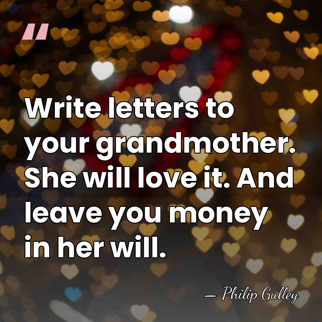 Write letters to your grandmother. She will love it. And leave you&hellip; - Philip Gulley