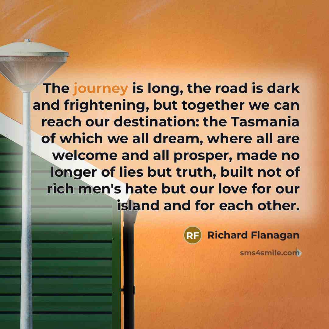 “The journey is long, the road is dark and frightening,…” quote by Richard Flanagan