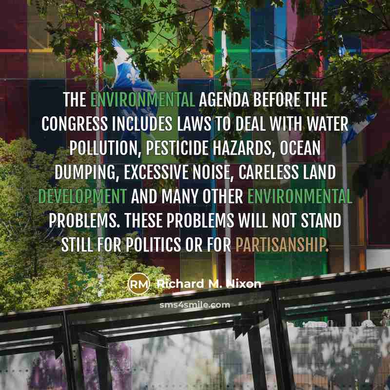 “The environmental agenda before the Congress includes laws to deal with water pollution, pesticide hazards, ocean dumping, excessive noise, careless land development and many other environmental problems. These problems will not stand still for politics or for partisanship.” quote by Richard M. Nixon