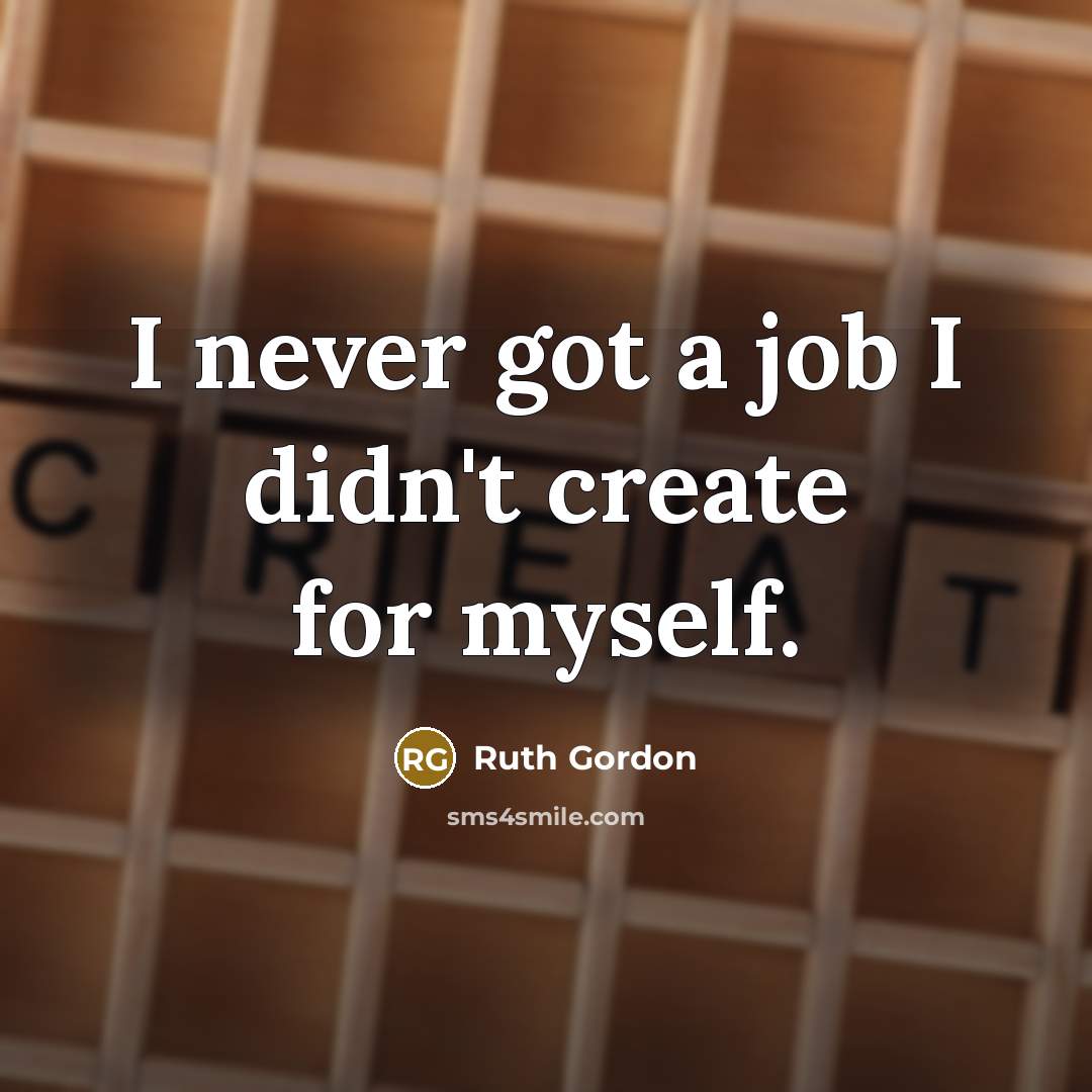 “I never got a job I didn't create for myself.” quote by Ruth Gordon