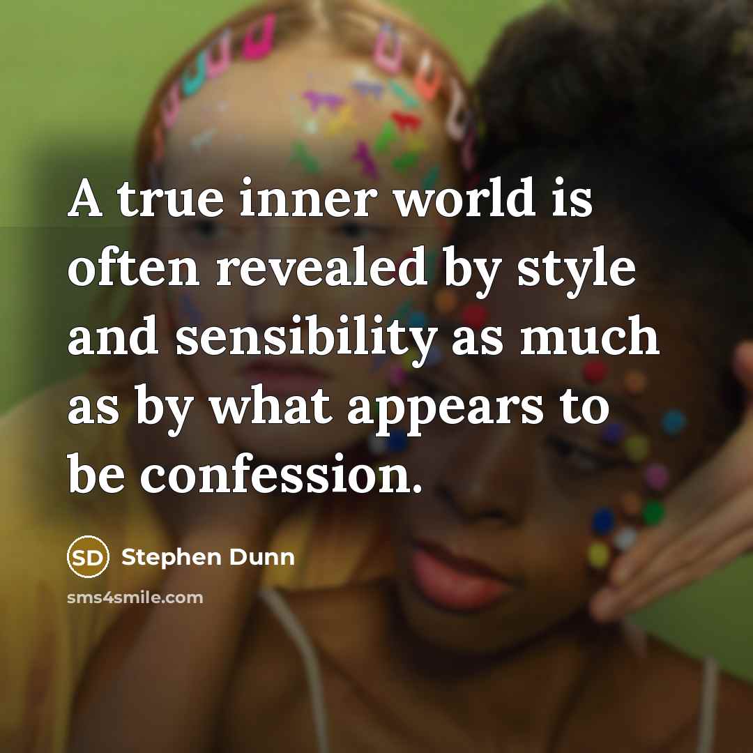 “A true inner world is often revealed by style and sensibility as much as by what appears to be confession.” quote by Stephen Dunn