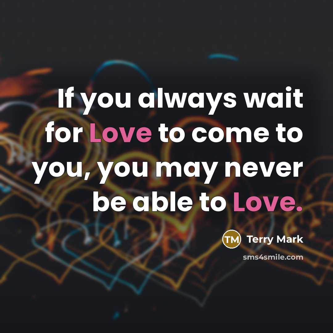 “If you always wait for Love to come to you,…” quote by Terry Mark