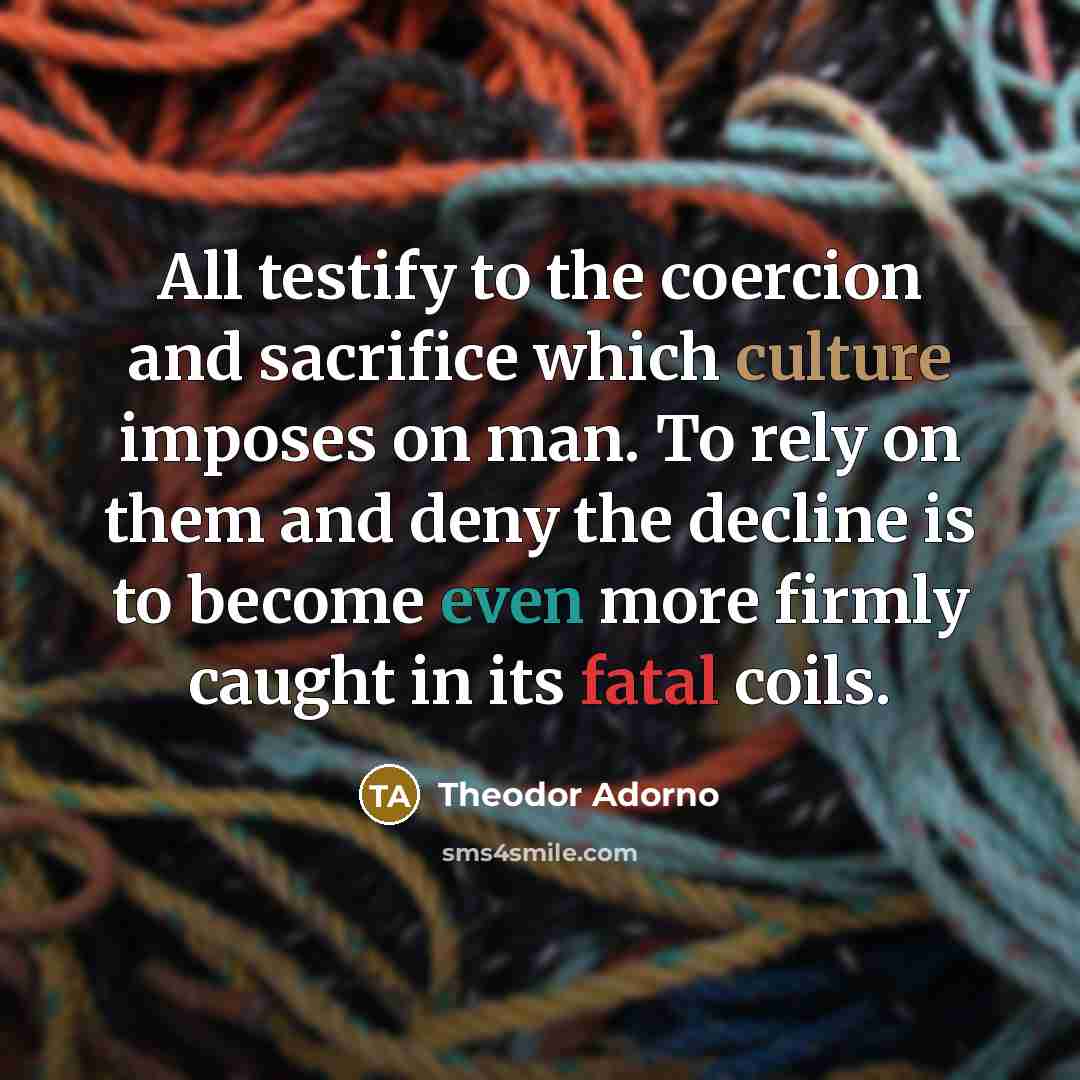 “All testify to the coercion and sacrifice which culture imposes…” quote by Theodor Adorno