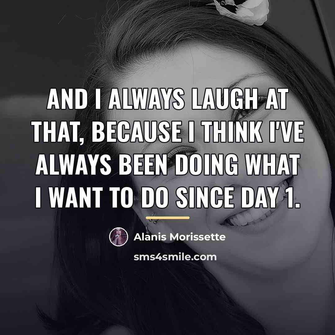 “And I always laugh at that, because I think I've…” quote by Alanis Morissette