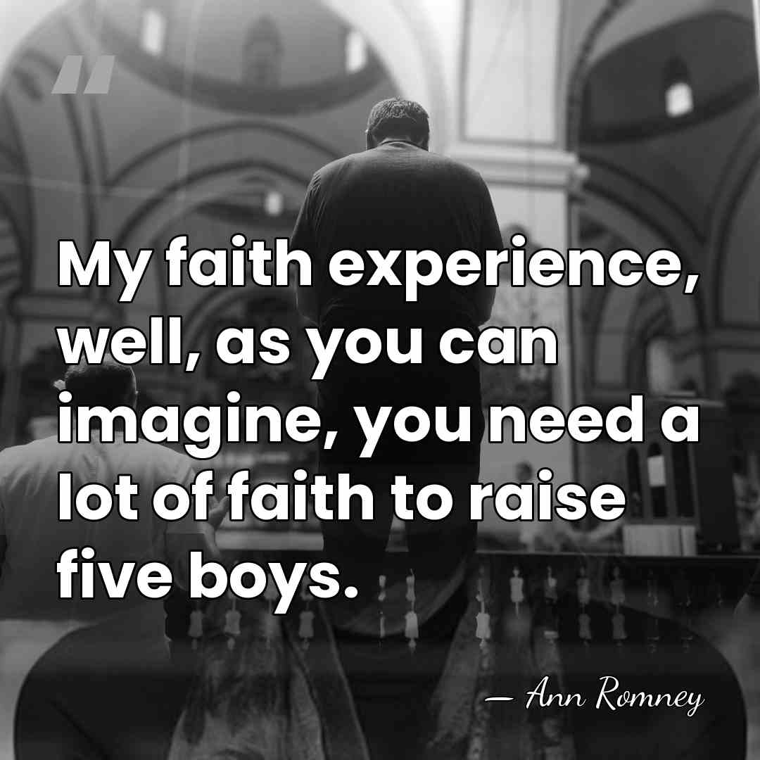 My faith experience, well, as you can imagine, you need a lot&hellip; - Ann Romney