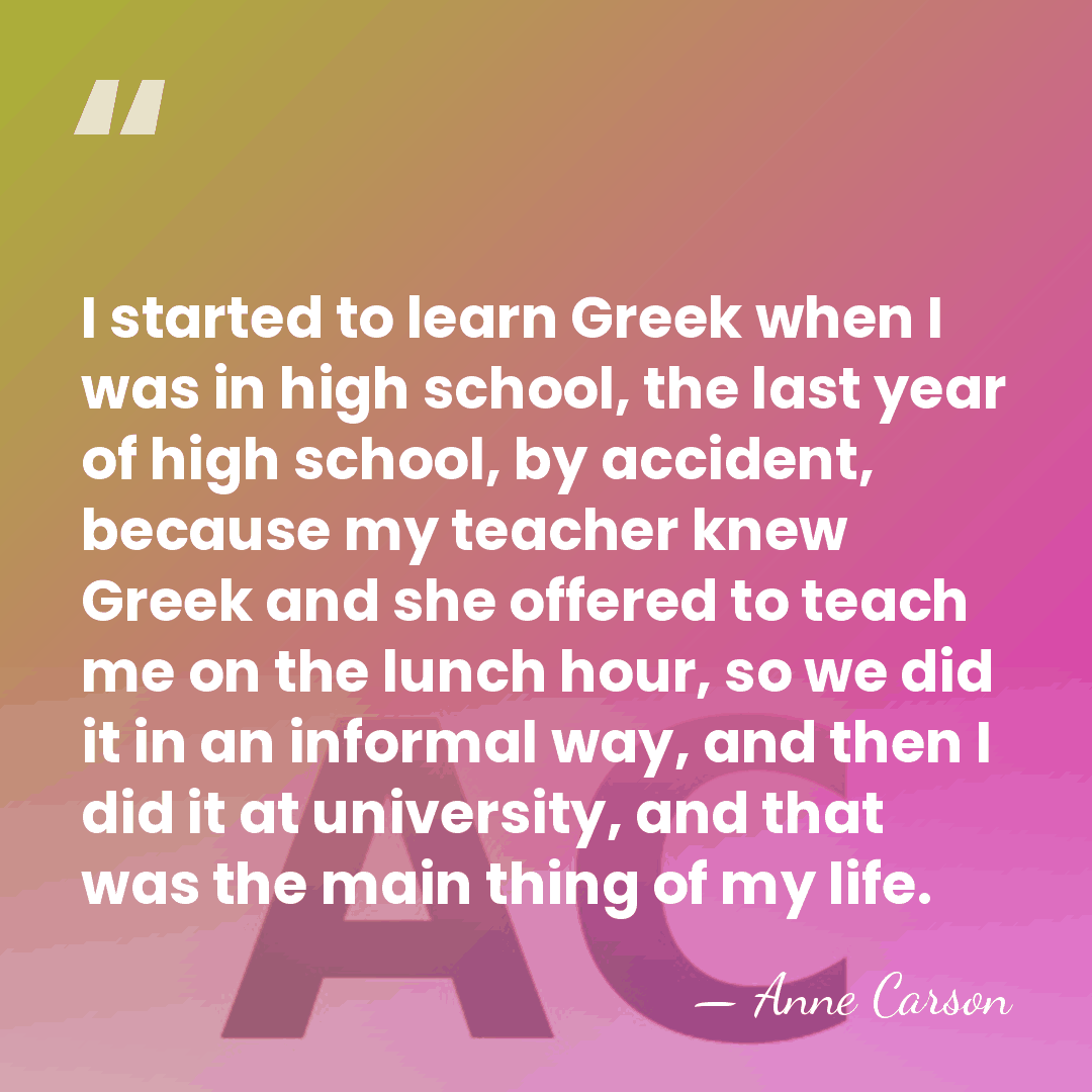 I started to learn Greek when I was in high school, the&hellip; - Anne Carson