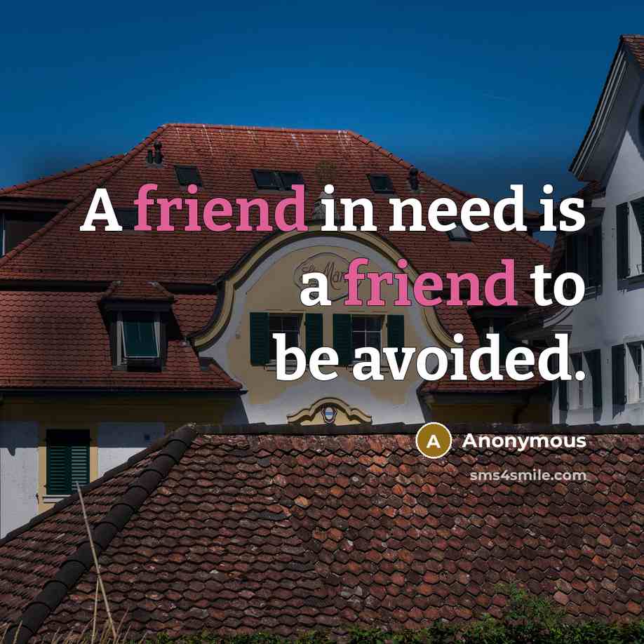 “A friend in need is a friend to be avoided.” quote by Anonymous