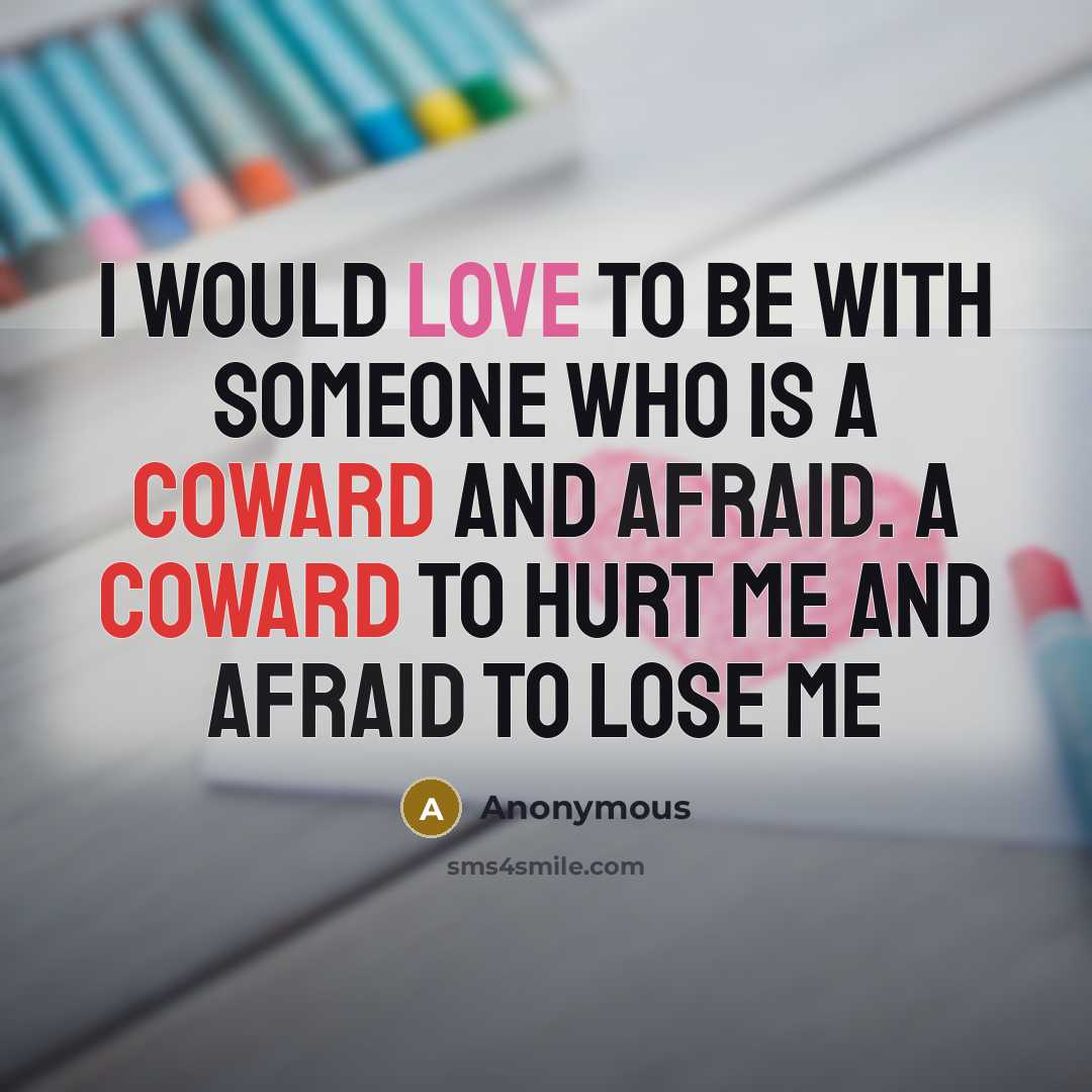 “I would love to be with someone who is a coward and afraid. A coward to hurt me and afraid to lose me” quote by Anonymous
