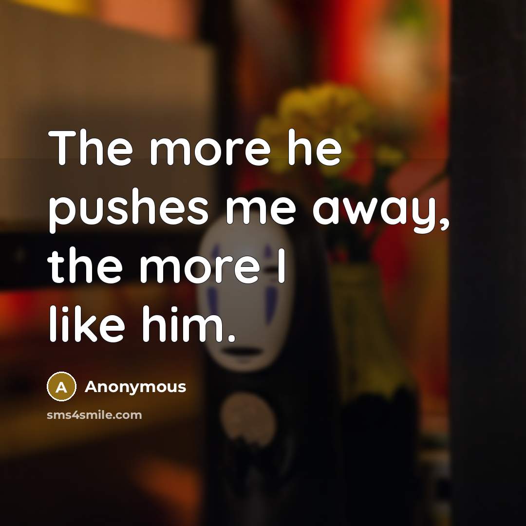 “The more he pushes me away, the more I like him.” quote by Anonymous