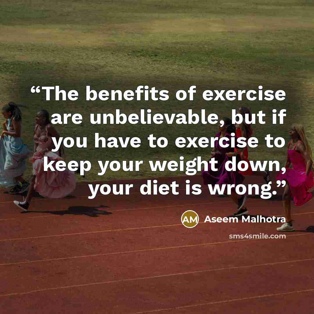 “The benefits of exercise are unbelievable, but if you have to exercise to keep your weight down, your diet is wrong.” quote by Aseem Malhotra