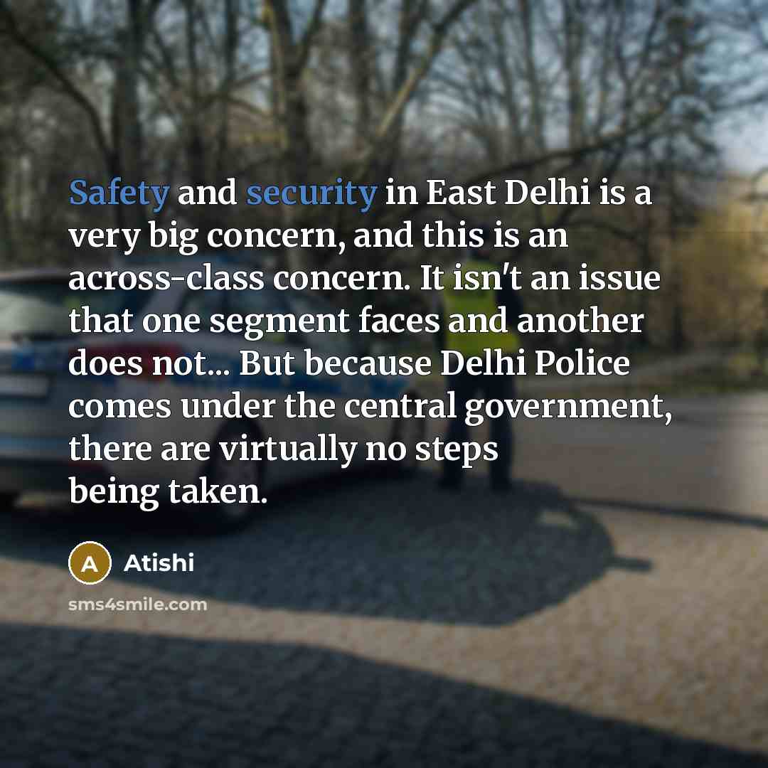“Safety and security in East Delhi is a very big concern, and this is an across-class concern. It isn't an issue that one segment faces and another does not... But because Delhi Police comes under the central government, there are virtually no steps being taken.” quote by Atishi