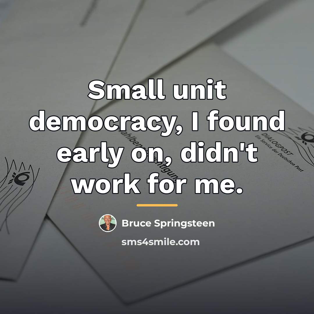 “Small unit democracy, I found early on, didn't work for…” quote by Bruce Springsteen
