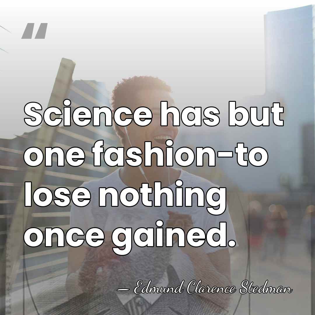 Science has but one fashion-to lose nothing once gained. - Edmund Clarence Stedman